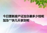 今日更新房产证加急要多少钱呢加急**快几天拿到呢