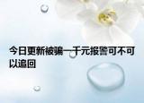 今日更新被骗一千元报警可不可以追回