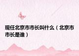 现任北京市市长叫什么（北京市市长是谁）