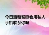 今日更新警察会用私人手机联系你吗