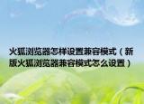 火狐浏览器怎样设置兼容模式（新版火狐浏览器兼容模式怎么设置）