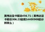 英伟达显卡驱动456.71（英伟达显卡驱动306.23能用1440X900的分辨率么）