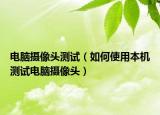 电脑摄像头测试（如何使用本机测试电脑摄像头）