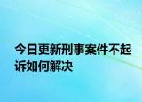 今日更新刑事案件不起诉如何解决