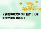 云南的特色美食以及制作（云南的特色美食有哪些）