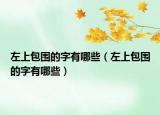 左上包围的字有哪些（左上包围的字有哪些）