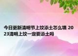 今日更新清明节上坟添土怎么填 2023清明上坟一定要添土吗