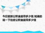 今日更新公积金能带多少钱 知道的说一下住房公积金能带多少钱