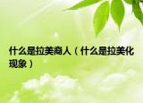 什么是拉美裔人（什么是拉美化现象）