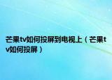 芒果tv如何投屏到电视上（芒果tv如何投屏）