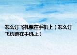 怎么订飞机票在手机上（怎么订飞机票在手机上）