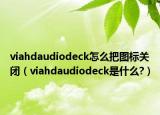 viahdaudiodeck怎么把图标关闭（viahdaudiodeck是什么?）