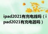 ipad2021有充电线吗（ipad2021有充电器吗）