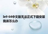 Ie9 64中文版无法正式下载安装我该怎么办