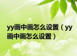 yy画中画怎么设置（yy画中画怎么设置）