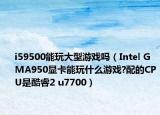 i59500能玩大型游戏吗（Intel GMA950显卡能玩什么游戏?配的CPU是酷睿2 u7700）