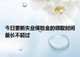今日更新失业保险金的领取时间最长不超过