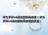 华为手环b6运动版和商务版（华为手环b6运动版和商务版的区别）