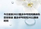 今日更新2022重庆中考时间具体科目安排表 重庆中考时间2022具体时间
