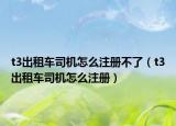 t3出租车司机怎么注册不了（t3出租车司机怎么注册）
