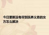 今日更新没有尽到抚养义务的女方怎么解决