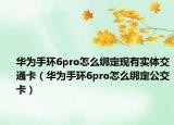 华为手环6pro怎么绑定现有实体交通卡（华为手环6pro怎么绑定公交卡）