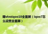 曝vivoiqoo10全面屏（iqoo7怎么设置全面屏）