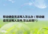 移动硬盘无法写入怎么办（移动磁盘无法写入文件,怎么处理?）