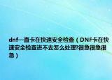 dnf一直卡在快速安全检查（DNF卡在快速安全检查进不去怎么处理?很急很急很急）