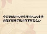 今日更新IPRO学生手机P100支持内存扩展吗手机内存不够怎么办