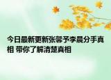 今日最新更新张馨予李晨分手真相 带你了解清楚真相