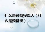 什么是预备役军人（什么是预备役）