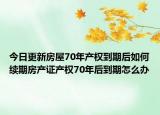 今日更新房屋70年产权到期后如何续期房产证产权70年后到期怎么办