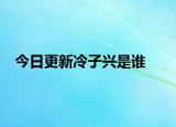 今日更新冷子兴是谁