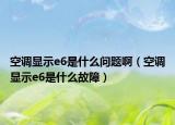 空调显示e6是什么问题啊（空调显示e6是什么故障）