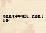 蒸鱼要几分钟可以吃（蒸鱼要几分钟）