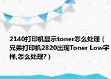 2140打印机显示toner怎么处理（兄弟打印机2820出现Toner Low字样,怎么处理?）