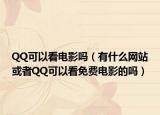 QQ可以看电影吗（有什么网站或者QQ可以看免费电影的吗）