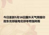 今日更新5月16日国外天气预报印度东北部缅甸北部等有强降雨
