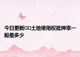 今日更新﻿﻿土地使用权抵押率一般是多少