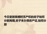 今日更新离婚时无产权的房子如何分割离婚,房子未办理房产证,如何分割