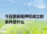 今日更新抵押权成立的条件是什么