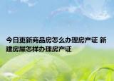 今日更新商品房怎么办理房产证 新建房屋怎样办理房产证