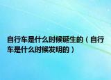 自行车是什么时候诞生的（自行车是什么时候发明的）