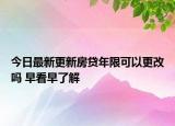 今日最新更新房贷年限可以更改吗 早看早了解