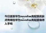 今日更新华为nova8se高配版优缺点有哪些华为nova8se高配版值得入手吗