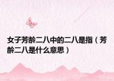 女子芳龄二八中的二八是指（芳龄二八是什么意思）