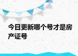 今日更新哪个号才是房产证号
