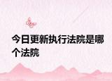 今日更新执行法院是哪个法院