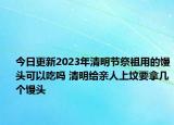 今日更新2023年清明节祭祖用的馒头可以吃吗 清明给亲人上坟要拿几个馒头
